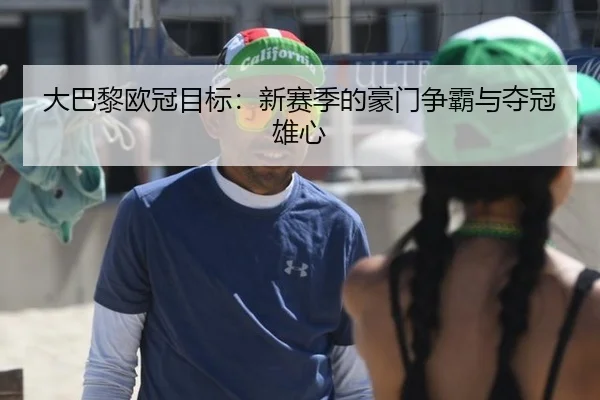 大巴黎欧冠目标：新赛季的豪门争霸与夺冠雄心